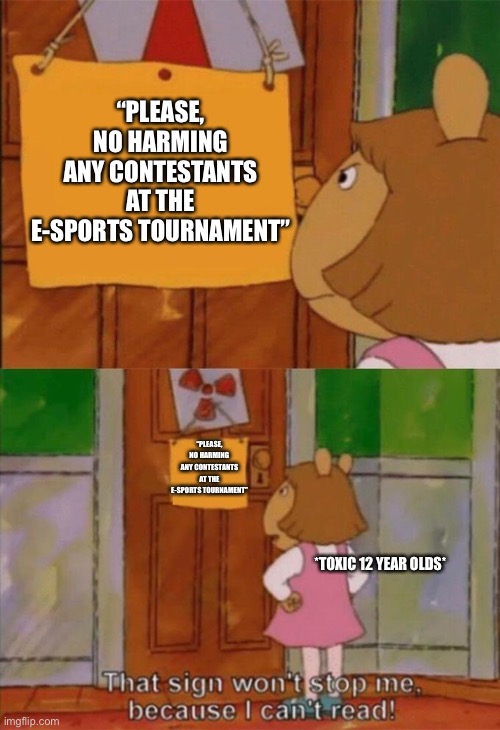 that wont stop me cause i can't read | “PLEASE, NO HARMING ANY CONTESTANTS AT THE E-SPORTS TOURNAMENT”; “PLEASE, NO HARMING ANY CONTESTANTS AT THE E-SPORTS TOURNAMENT”; *TOXIC 12 YEAR OLDS* | image tagged in that wont stop me cause i can't read | made w/ Imgflip meme maker