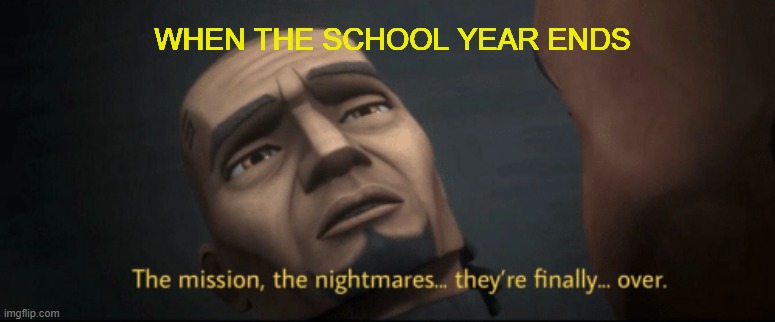 The mission, the nightmares... they’re finally... over. | WHEN THE SCHOOL YEAR ENDS | image tagged in the mission the nightmares they re finally over | made w/ Imgflip meme maker