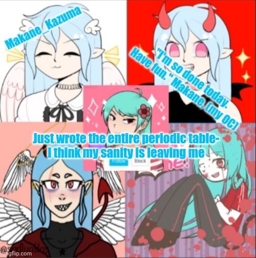 Makane_Kazuma's announcement template | Just wrote the entire periodic table-
I think my sanity is leaving me | image tagged in makane_kazuma's announcement template | made w/ Imgflip meme maker