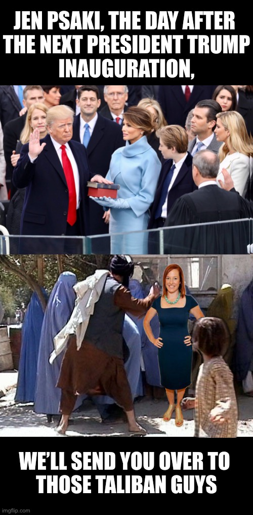 Jen Psaki meets Taliban! | JEN PSAKI, THE DAY AFTER 
THE NEXT PRESIDENT TRUMP
INAUGURATION, WE’LL SEND YOU OVER TO 
THOSE TALIBAN GUYS | image tagged in press secretary,democrat party,taliban,joe biden,biden | made w/ Imgflip meme maker