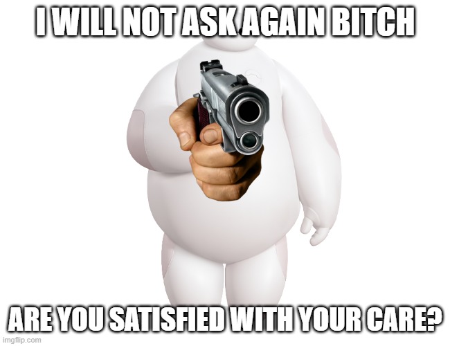 i will not ask again. | I WILL NOT ASK AGAIN BITCH; ARE YOU SATISFIED WITH YOUR CARE? | image tagged in i will not ask again,baymax,big,hero,6,dark humor | made w/ Imgflip meme maker