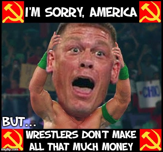 To Play the Hollywood Game, 1st, leave any character you have at home | I'M SORRY, AMERICA; BUT... WRESTLERS DON'T MAKE
ALL THAT MUCH MONEY | image tagged in vince vance,john cena,memes,chinese,communists,taiwan | made w/ Imgflip meme maker