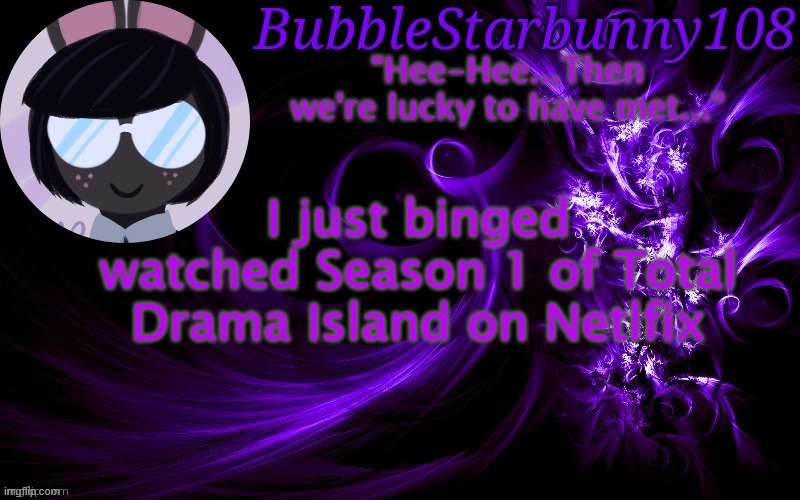 Bubblestarbunny108 template | I just binged watched Season 1 of Total Drama Island on Netlfix | image tagged in bubblestarbunny108 template | made w/ Imgflip meme maker