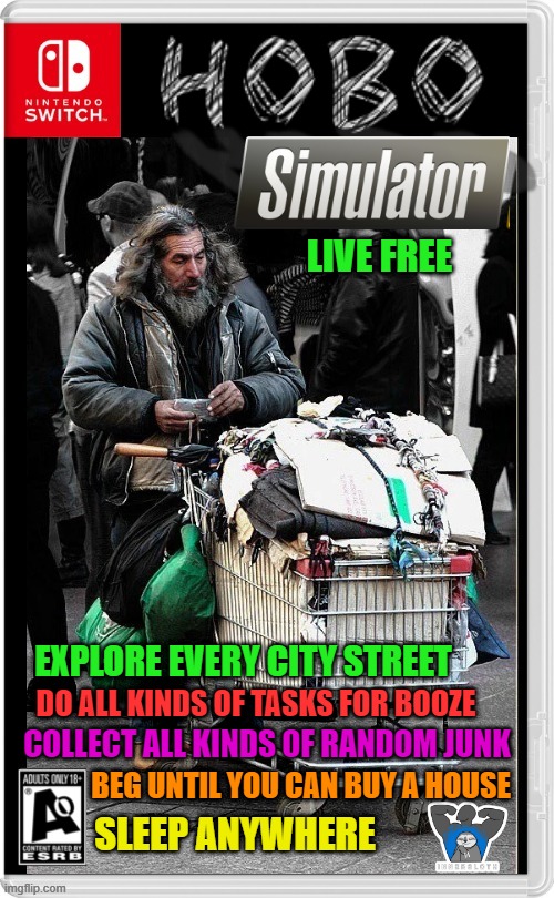LIVE THE LIFE OF A HOBO ON THE STREETS | LIVE FREE; EXPLORE EVERY CITY STREET; DO ALL KINDS OF TASKS FOR BOOZE; COLLECT ALL KINDS OF RANDOM JUNK; BEG UNTIL YOU CAN BUY A HOUSE; SLEEP ANYWHERE | image tagged in hobo,homeless,nintendo switch,video games,fake switch games | made w/ Imgflip meme maker