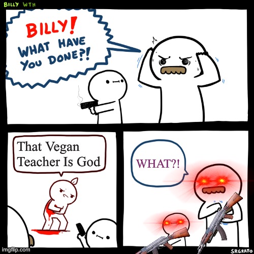 Billy, What Have You Done | That Vegan Teacher Is God; WHAT?! | image tagged in billy what have you done | made w/ Imgflip meme maker