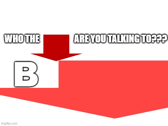 WHO THE                    ARE YOU TALKING TO??? B | made w/ Imgflip meme maker
