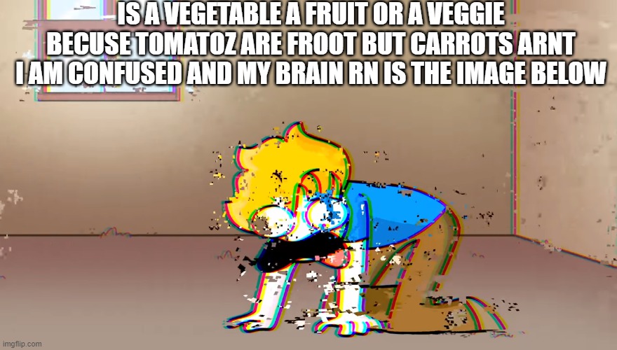 W H A T I S I T (i cant evn spell thats how moch my bran is dyin rn) | IS A VEGETABLE A FRUIT OR A VEGGIE BECUSE TOMATOZ ARE FROOT BUT CARROTS ARNT I AM CONFUSED AND MY BRAIN RN IS THE IMAGE BELOW | image tagged in dying bryson | made w/ Imgflip meme maker