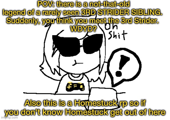 If you don't know Homestuck get the hell out of here | POV: there is a not-that-old legend of a rarely seen 3RD STRIDER SIBLING. 
Suddenly, you think you meet the 3rd Strider. 
WDYD? Also this is a Homestuck rp so if you don't know Homestuck get out of here | made w/ Imgflip meme maker