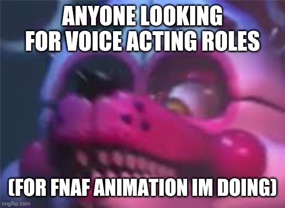 Fnaf | ANYONE LOOKING FOR VOICE ACTING ROLES; (FOR FNAF ANIMATION IM DOING) | image tagged in fnaf | made w/ Imgflip meme maker