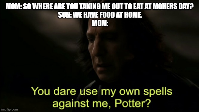 Potter? | MOM: SO WHERE ARE YOU TAKING ME OUT TO EAT AT MOHERS DAY?
 SON: WE HAVE FOOD AT HOME.
 MOM: | image tagged in you dare use my own spells against me | made w/ Imgflip meme maker