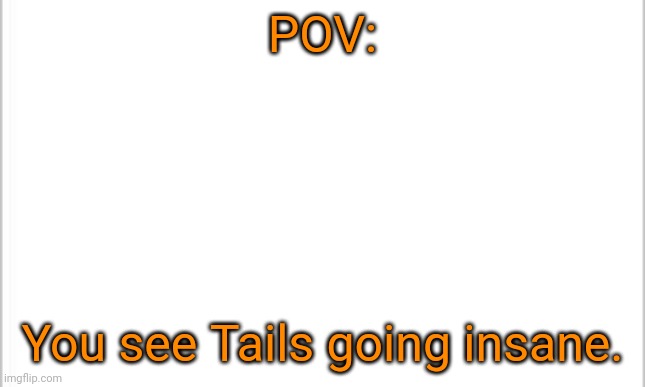 I don't have a picture for this lol | POV:; You see Tails going insane. | image tagged in white background | made w/ Imgflip meme maker