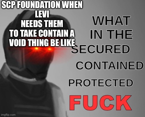 what in the scpf | SCP FOUNDATION WHEN
LEVI NEEDS THEM
TO TAKE CONTAIN A VOID THING BE LIKE | image tagged in what in the scpf | made w/ Imgflip meme maker