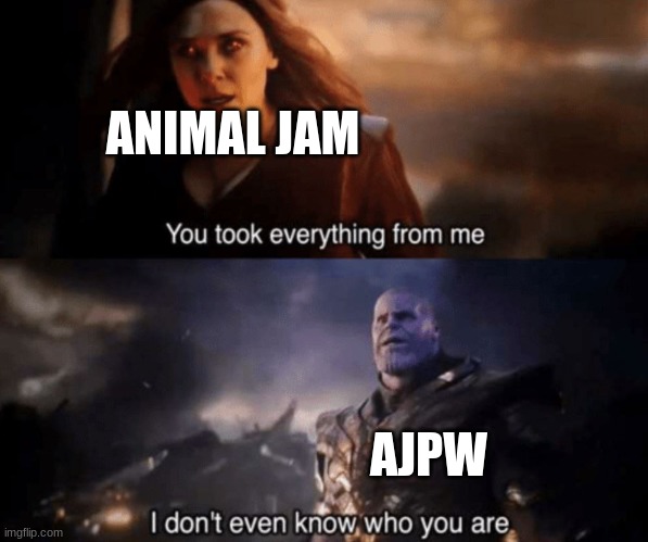 Ajpw is ok, I tried it but loads too long so I am just sticking to animal jam like most my friends |  ANIMAL JAM; AJPW | image tagged in you took everything from me - i don't even know who you are | made w/ Imgflip meme maker