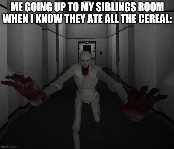 *screams of rage* | ME GOING UP TO MY SIBLINGS ROOM WHEN I KNOW THEY ATE ALL THE CEREAL: | image tagged in scp 096 | made w/ Imgflip meme maker