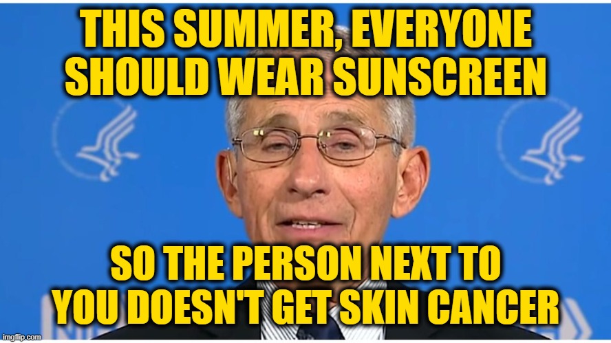 Dr Fauci | THIS SUMMER, EVERYONE SHOULD WEAR SUNSCREEN; SO THE PERSON NEXT TO YOU DOESN'T GET SKIN CANCER | image tagged in dr fauci | made w/ Imgflip meme maker