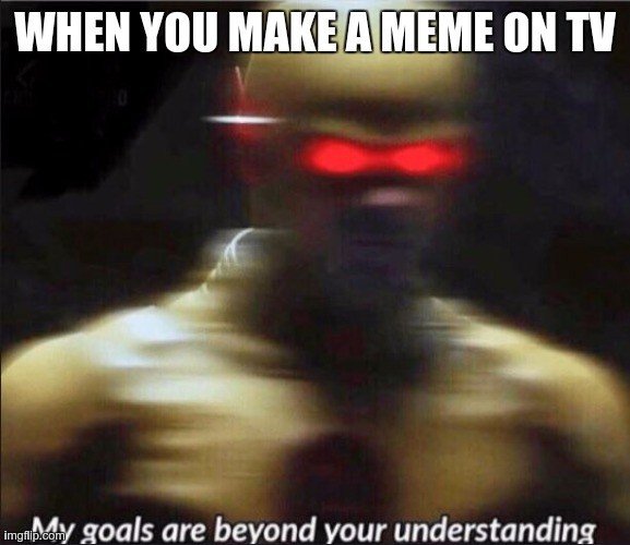 my goals are beyond your understanding | WHEN YOU MAKE A MEME ON TV | image tagged in my goals are beyond your understanding | made w/ Imgflip meme maker