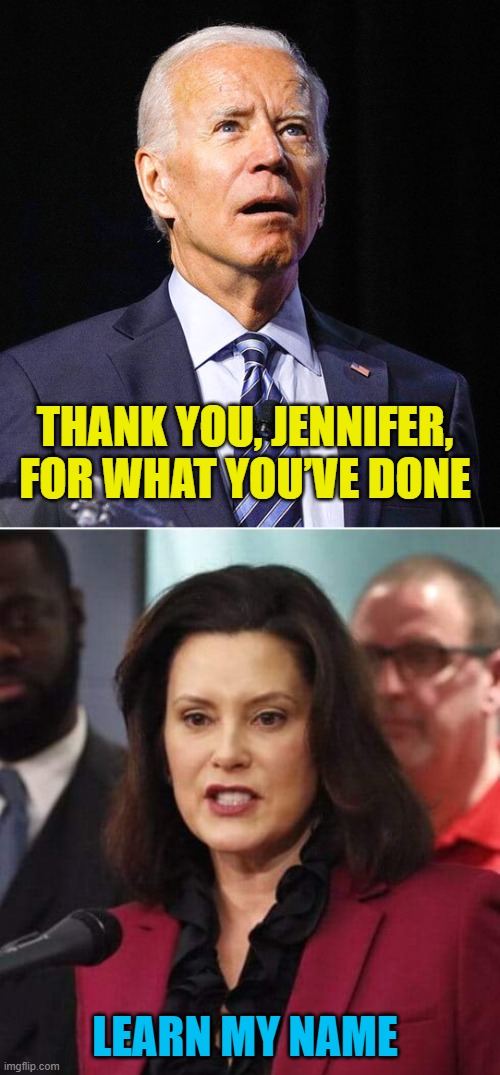 Biden called Gov Gretchen Whitmer "Jennifer". No, he's not losing it at all. | THANK YOU, JENNIFER, FOR WHAT YOU’VE DONE; LEARN MY NAME | image tagged in joe biden,gov whitmer | made w/ Imgflip meme maker
