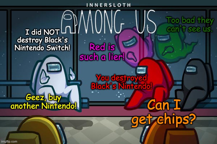 Who Destroyed Black's Nintendo Switch? :D | Too bad they can't see us. I did NOT destroy Black's Nintendo Switch! Red is such a lier! You destroyed Black's Nintendo! Geez, buy another Nintendo! Can I get chips? | image tagged in among us meeting,among us,emergency meeting among us,nintendo,nintendo switch,among us memes | made w/ Imgflip meme maker
