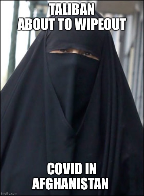 Burka Wearing Muslim Women | TALIBAN ABOUT TO WIPEOUT COVID IN AFGHANISTAN | image tagged in burka wearing muslim women | made w/ Imgflip meme maker