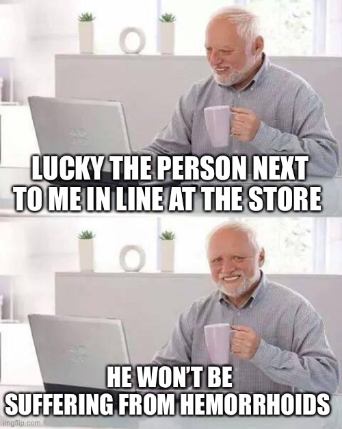 Hide the Pain Harold Meme | LUCKY THE PERSON NEXT TO ME IN LINE AT THE STORE HE WON’T BE SUFFERING FROM HEMORRHOIDS | image tagged in memes,hide the pain harold | made w/ Imgflip meme maker