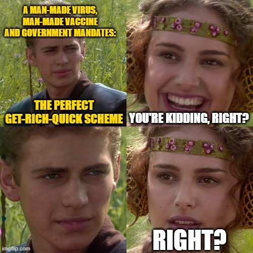 Anakin Padme 4 Panel | A MAN-MADE VIRUS, MAN-MADE VACCINE AND GOVERNMENT MANDATES:; THE PERFECT GET-RICH-QUICK SCHEME; YOU'RE KIDDING, RIGHT? RIGHT? | image tagged in anakin padme 4 panel | made w/ Imgflip meme maker