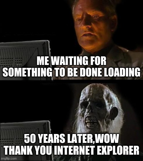I'll Just Wait Here Meme | ME WAITING FOR SOMETHING TO BE DONE LOADING; 50 YEARS LATER,WOW THANK YOU INTERNET EXPLORER | image tagged in memes,i'll just wait here | made w/ Imgflip meme maker