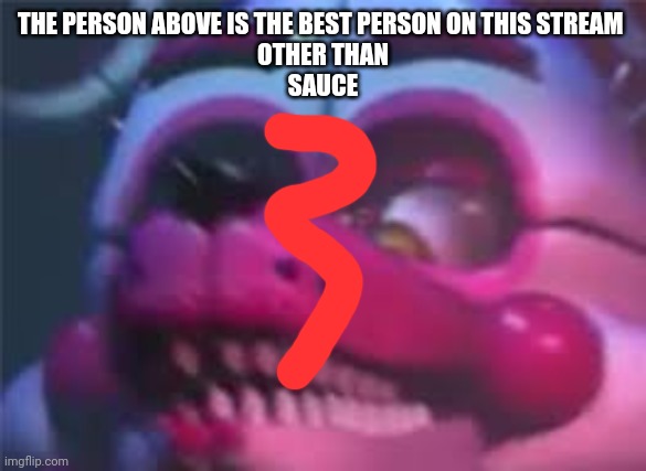 Fnaf | THE PERSON ABOVE IS THE BEST PERSON ON THIS STREAM 
OTHER THAN
SAUCE | image tagged in fnaf | made w/ Imgflip meme maker