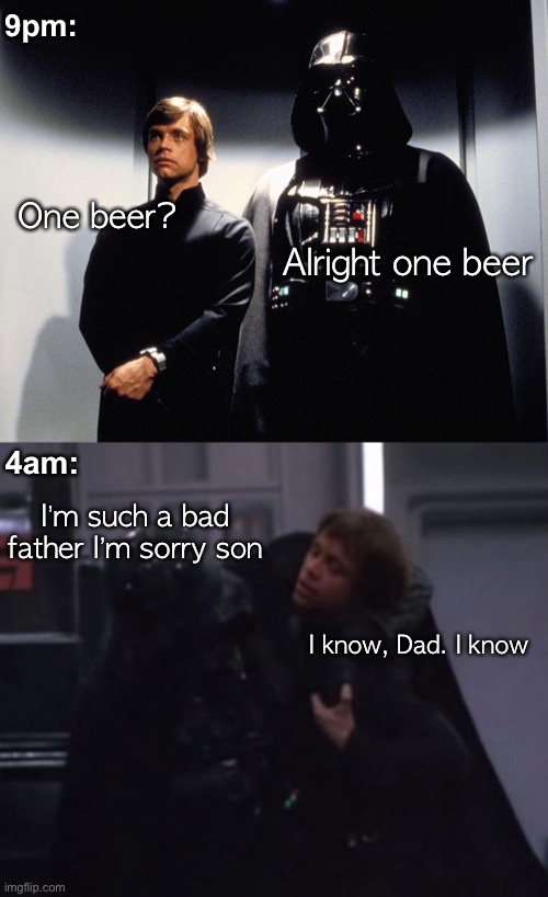 Remember: Always tip the bartender |  9pm:; One beer? Alright one beer; 4am:; I’m such a bad father I’m sorry son; I know, Dad. I know | image tagged in darth vader,luke skywalker | made w/ Imgflip meme maker