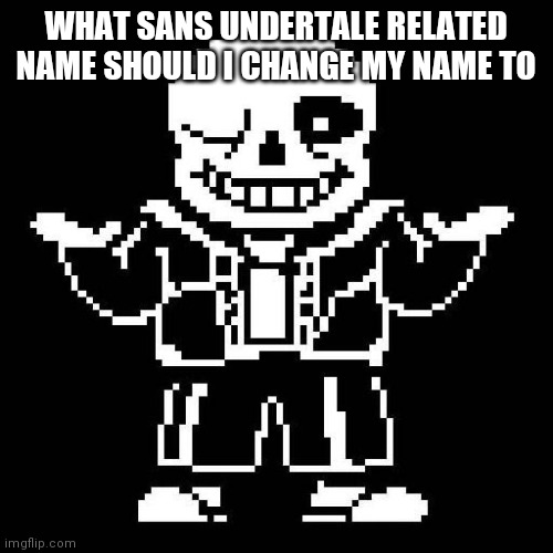 sans undertale | WHAT SANS UNDERTALE RELATED NAME SHOULD I CHANGE MY NAME TO | image tagged in sans undertale | made w/ Imgflip meme maker