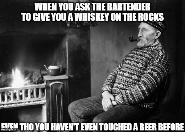 Stoic Pipe Waiting | WHEN YOU ASK THE BARTENDER TO GIVE YOU A WHISKEY ON THE ROCKS; EVEN THO YOU HAVEN'T EVEN TOUCHED A BEER BEFORE | image tagged in stoic pipe waiting | made w/ Imgflip meme maker