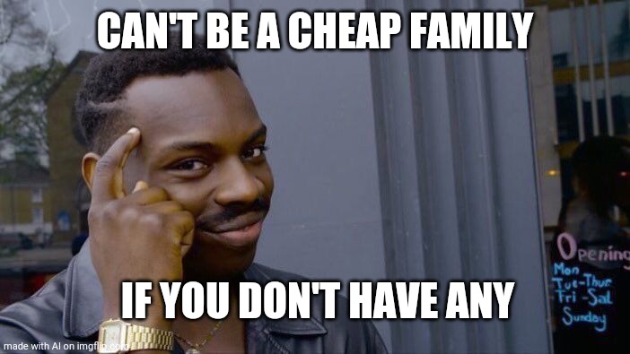 It's true! | CAN'T BE A CHEAP FAMILY; IF YOU DON'T HAVE ANY | image tagged in memes,roll safe think about it | made w/ Imgflip meme maker