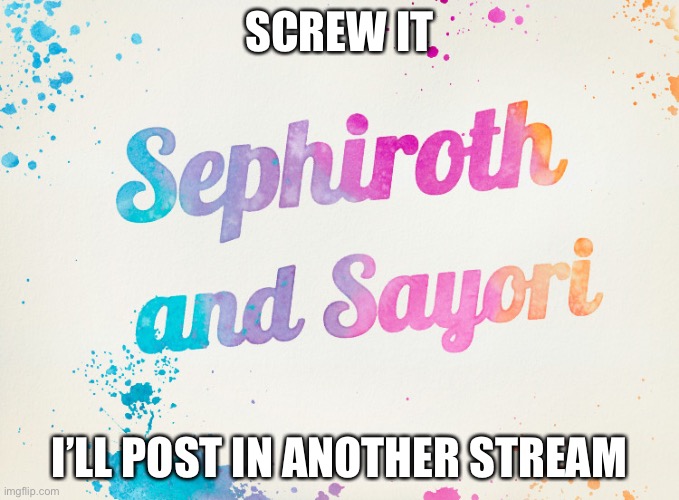 Sayori and Sephiroth | SCREW IT; I’LL POST IN ANOTHER STREAM | image tagged in sayori and sephiroth | made w/ Imgflip meme maker