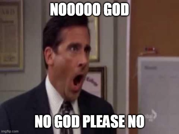 No, God! No God Please No! | NOOOOO GOD NO GOD PLEASE NO | image tagged in no god no god please no | made w/ Imgflip meme maker