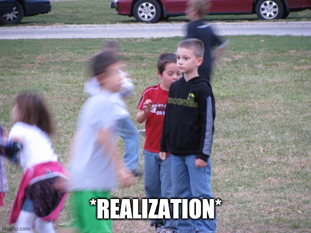 That Moment When You Realize | *REALIZATION* | image tagged in that moment when you realize | made w/ Imgflip meme maker