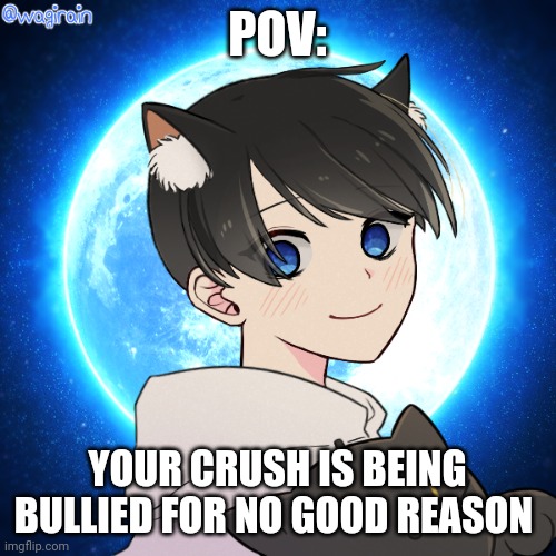 Romance (optional)female oc preferred | POV:; YOUR CRUSH IS BEING BULLIED FOR NO GOOD REASON | image tagged in who reads these,never gonna give you up,never gonna let you down,never gonna run around,and desert you | made w/ Imgflip meme maker