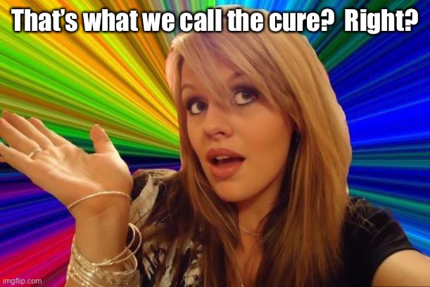 Dumb Blonde Meme | That’s what we call the cure?  Right? | image tagged in memes,dumb blonde | made w/ Imgflip meme maker
