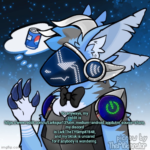 Elias the protogen | So anyways, my reddit is https://www.reddit.com/u/Larkspur13?utm_medium=android_app&utm_source=share, my discord is LarkTheTYSimp#7848, and my tiktok is uncared for if anybody is wondering. | image tagged in elias the protogen | made w/ Imgflip meme maker