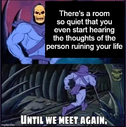 Until we meet again. | There's a room so quiet that you even start hearing the thoughts of the person ruining your life | image tagged in until we meet again | made w/ Imgflip meme maker