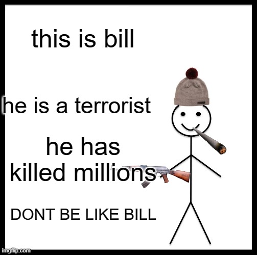 Dont be like bill.... | this is bill; he is a terrorist; he has killed millions; DONT BE LIKE BILL | image tagged in memes,be like bill,terrorism | made w/ Imgflip meme maker