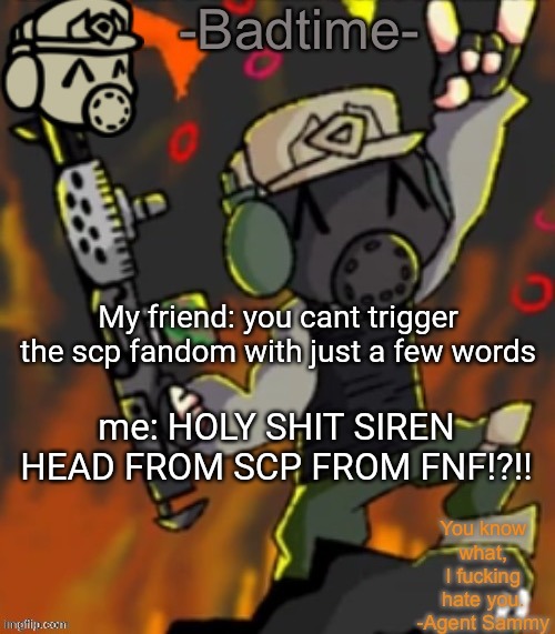 *ANGER* | My friend: you cant trigger the scp fandom with just a few words; me: HOLY SHIT SIREN HEAD FROM SCP FROM FNF!?!! | image tagged in badtime s chaos temp | made w/ Imgflip meme maker