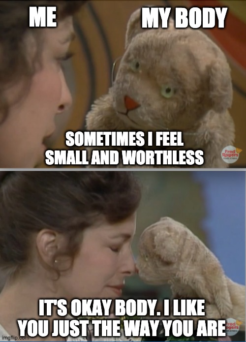 Love yourself | ME; MY BODY; SOMETIMES I FEEL SMALL AND WORTHLESS; IT'S OKAY BODY. I LIKE YOU JUST THE WAY YOU ARE | image tagged in body positivity,daniel tiger,autoimmunity,chronic illness,encouragement | made w/ Imgflip meme maker