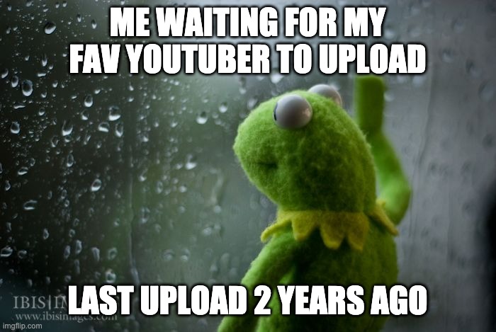 kermit window | ME WAITING FOR MY FAV YOUTUBER TO UPLOAD; LAST UPLOAD 2 YEARS AGO | image tagged in kermit window | made w/ Imgflip meme maker