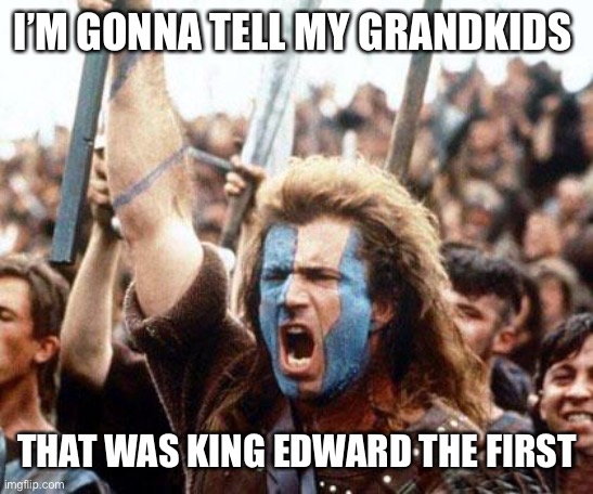 braveheart freedom | I’M GONNA TELL MY GRANDKIDS THAT WAS KING EDWARD THE FIRST | image tagged in braveheart freedom | made w/ Imgflip meme maker