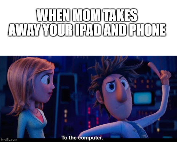 To the computer | WHEN MOM TAKES AWAY YOUR IPAD AND PHONE | image tagged in to the computer | made w/ Imgflip meme maker