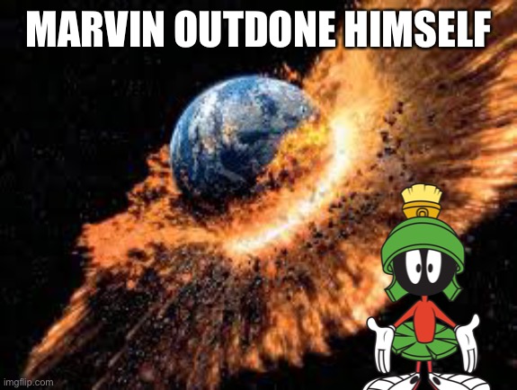 Earth Exploding | MARVIN OUTDONE HIMSELF | image tagged in earth exploding | made w/ Imgflip meme maker