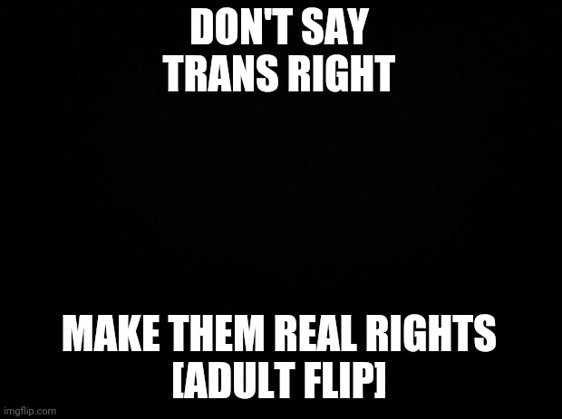 When its Past 7:00PM in PST or PDT I'll post one of these adult swim like bumps here | DON'T SAY TRANS RIGHT; MAKE THEM REAL RIGHTS
[ADULT FLIP] | image tagged in adult flip,adult swim | made w/ Imgflip meme maker