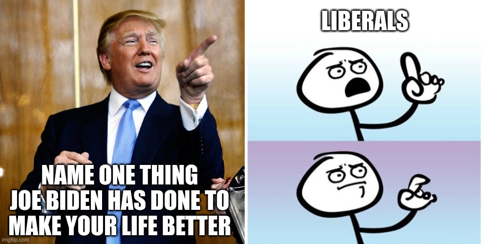 Everything costs more, your freedoms are being stripped, looming forced vaccinations, open borders.....Thanks Joe! | LIBERALS; NAME ONE THING JOE BIDEN HAS DONE TO MAKE YOUR LIFE BETTER | image tagged in joe biden,dementia | made w/ Imgflip meme maker