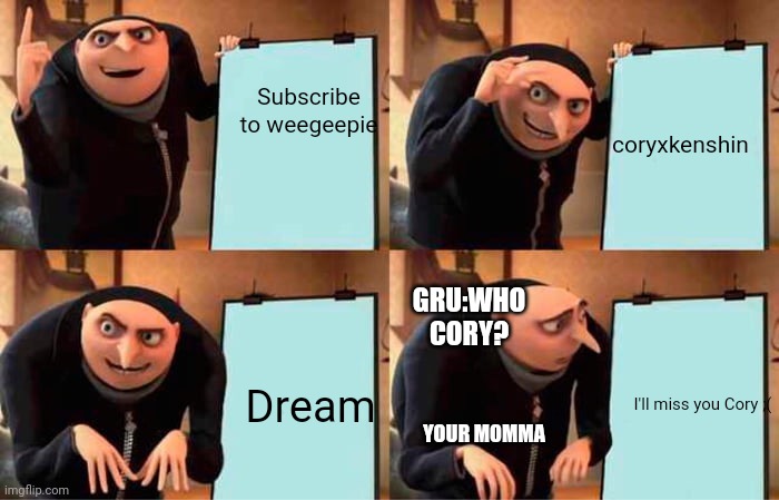 Gru's Plan Meme | Subscribe to weegeepie; coryxkenshin; GRU:WHO CORY? Dream; I'll miss you Cory ;(; YOUR MOMMA | image tagged in memes,gru's plan | made w/ Imgflip meme maker