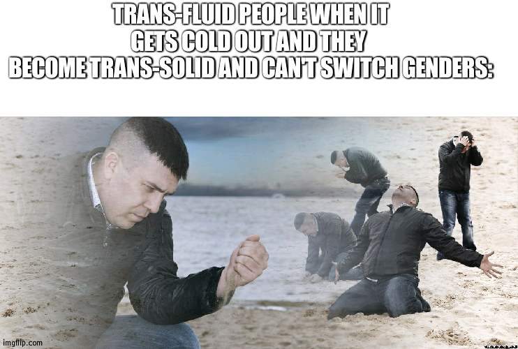 oh no | TRANS-FLUID PEOPLE WHEN IT GETS COLD OUT AND THEY 
BECOME TRANS-SOLID AND CAN'T SWITCH GENDERS: | image tagged in blank white template,guy with sand in the hands of despair | made w/ Imgflip meme maker