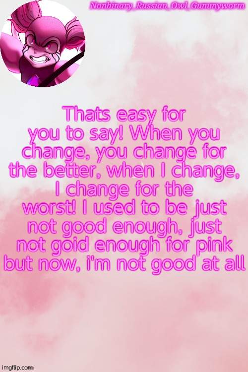 Ahahahahah | Thats easy for you to say! When you change, you change for the better, when I change, I change for the worst! I used to be just not good enough, just not goid enough for pink but now, i'm not good at all | image tagged in gummyworm spinel temp by jummy | made w/ Imgflip meme maker